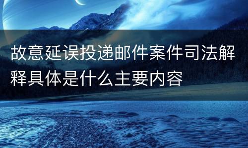 故意延误投递邮件案件司法解释具体是什么主要内容
