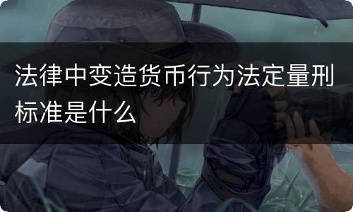 法律中变造货币行为法定量刑标准是什么