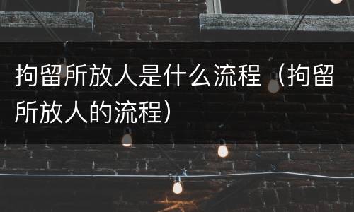 拘留所放人是什么流程（拘留所放人的流程）