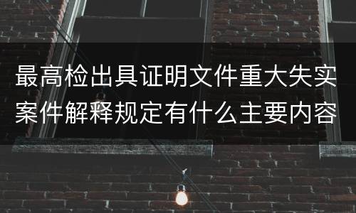 最高检出具证明文件重大失实案件解释规定有什么主要内容