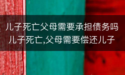 儿子死亡父母需要承担债务吗 儿子死亡,父母需要偿还儿子债务吗