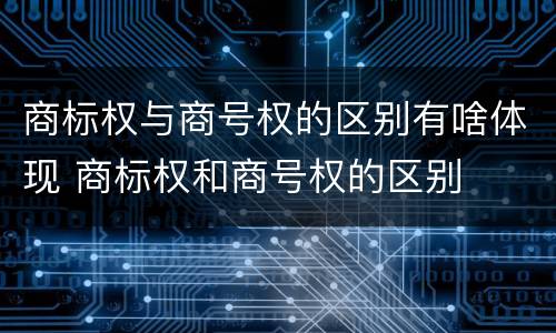 商标权与商号权的区别有啥体现 商标权和商号权的区别