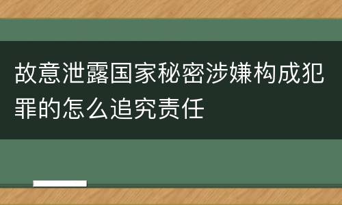 故意泄露国家秘密涉嫌构成犯罪的怎么追究责任