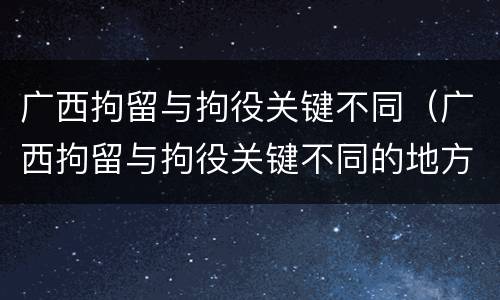 广西拘留与拘役关键不同（广西拘留与拘役关键不同的地方）