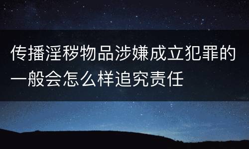 传播淫秽物品涉嫌成立犯罪的一般会怎么样追究责任
