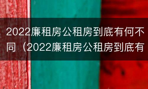 2022廉租房公租房到底有何不同（2022廉租房公租房到底有何不同呢）
