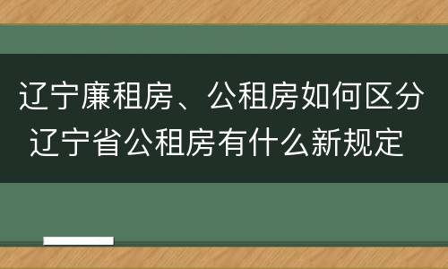 辽宁廉租房、公租房如何区分 辽宁省公租房有什么新规定