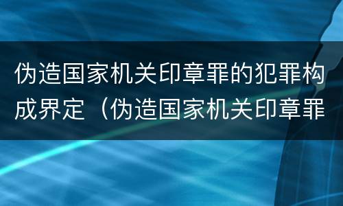 伪造国家机关印章罪的犯罪构成界定（伪造国家机关印章罪的犯罪构成界定为）