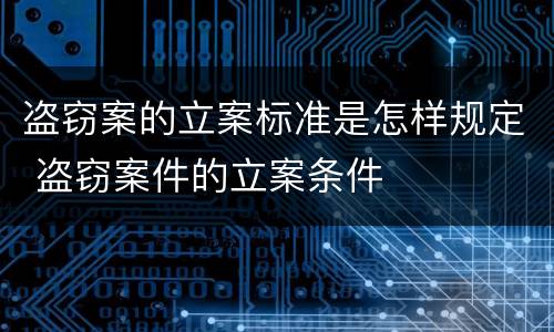盗窃案的立案标准是怎样规定 盗窃案件的立案条件
