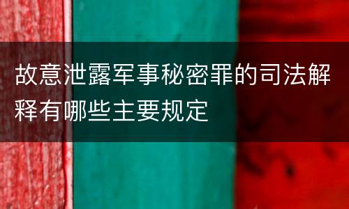 故意泄露军事秘密罪的司法解释有哪些主要规定