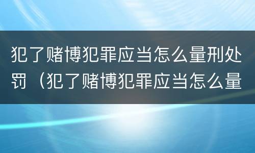 犯了赌博犯罪应当怎么量刑处罚（犯了赌博犯罪应当怎么量刑处罚呢）