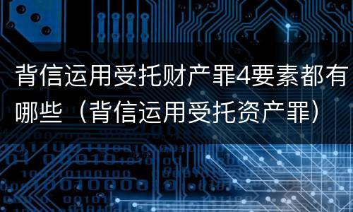 背信运用受托财产罪4要素都有哪些（背信运用受托资产罪）