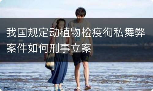 我国规定动植物检疫徇私舞弊案件如何刑事立案