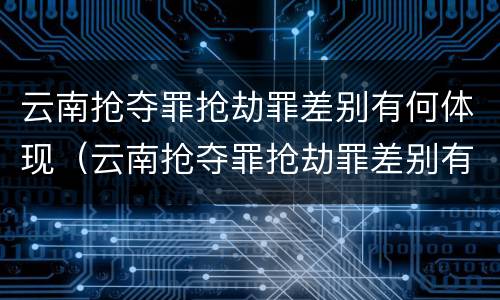 云南抢夺罪抢劫罪差别有何体现（云南抢夺罪抢劫罪差别有何体现和处理）