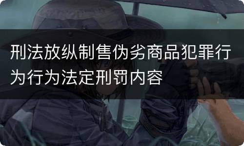 刑法放纵制售伪劣商品犯罪行为行为法定刑罚内容