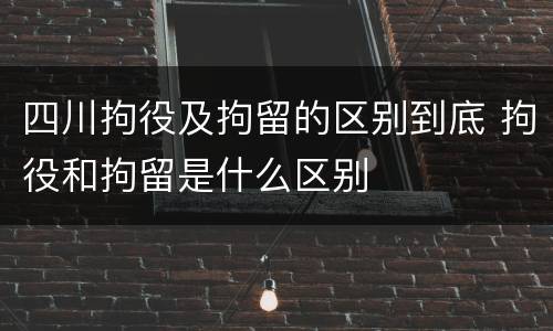 四川拘役及拘留的区别到底 拘役和拘留是什么区别