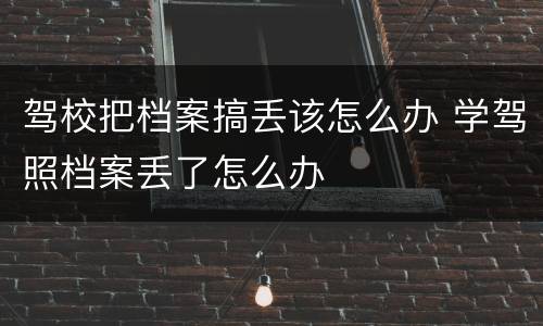驾校把档案搞丢该怎么办 学驾照档案丢了怎么办
