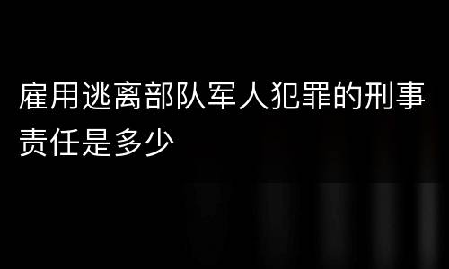 雇用逃离部队军人犯罪的刑事责任是多少