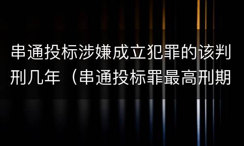 串通投标涉嫌成立犯罪的该判刑几年（串通投标罪最高刑期）