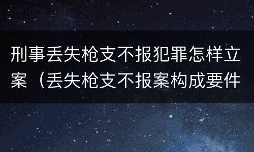刑事丢失枪支不报犯罪怎样立案（丢失枪支不报案构成要件）