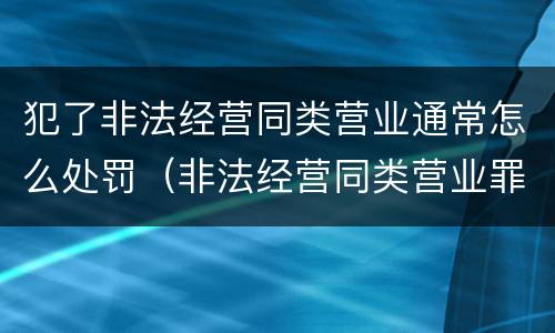 犯了非法经营同类营业通常怎么处罚（非法经营同类营业罪构成要件）