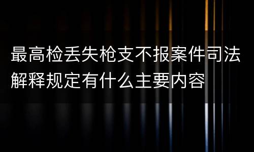最高检丢失枪支不报案件司法解释规定有什么主要内容
