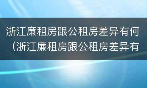浙江廉租房跟公租房差异有何（浙江廉租房跟公租房差异有何区别）