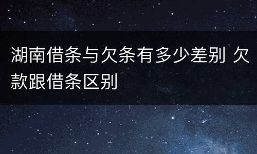 湖南借条与欠条有多少差别 欠款跟借条区别