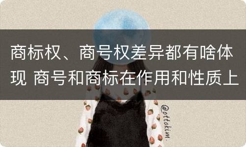 商标权、商号权差异都有啥体现 商号和商标在作用和性质上的区别