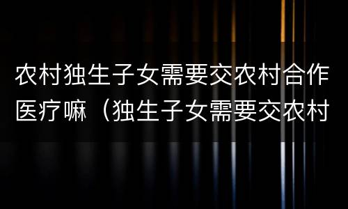 农村独生子女需要交农村合作医疗嘛（独生子女需要交农村合作医疗吗）