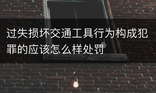 过失损坏交通工具行为构成犯罪的应该怎么样处罚