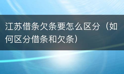 江苏借条欠条要怎么区分（如何区分借条和欠条）