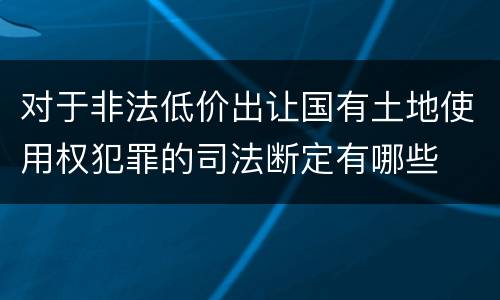 对于非法低价出让国有土地使用权犯罪的司法断定有哪些