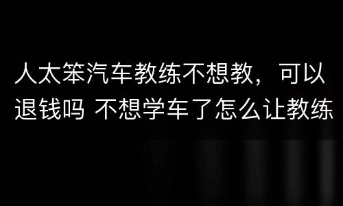 人太笨汽车教练不想教，可以退钱吗 不想学车了怎么让教练退钱