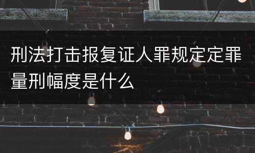 刑法打击报复证人罪规定定罪量刑幅度是什么