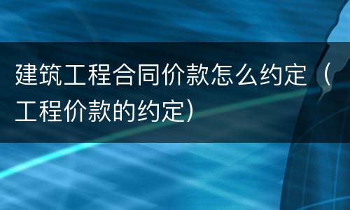 建筑工程合同价款怎么约定（工程价款的约定）