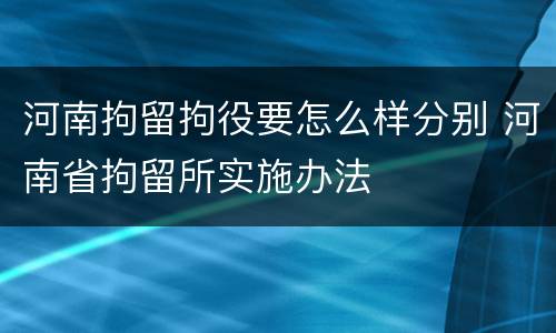 河南拘留拘役要怎么样分别 河南省拘留所实施办法