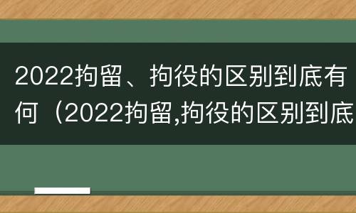 2022拘留、拘役的区别到底有何（2022拘留,拘役的区别到底有何不同）