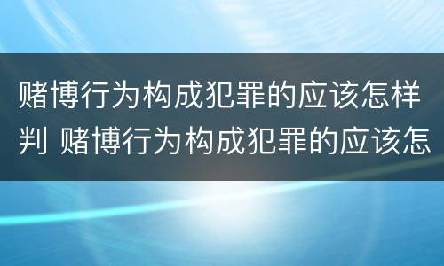赌博行为构成犯罪的应该怎样判 赌博行为构成犯罪的应该怎样判刑