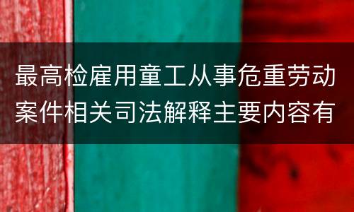 最高检雇用童工从事危重劳动案件相关司法解释主要内容有哪些