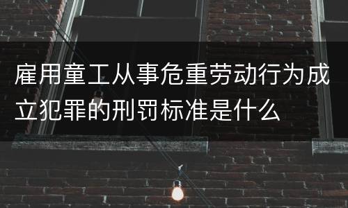 雇用童工从事危重劳动行为成立犯罪的刑罚标准是什么