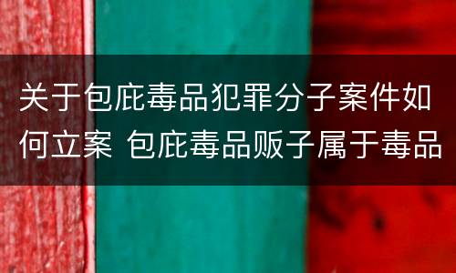 关于包庇毒品犯罪分子案件如何立案 包庇毒品贩子属于毒品犯罪吗