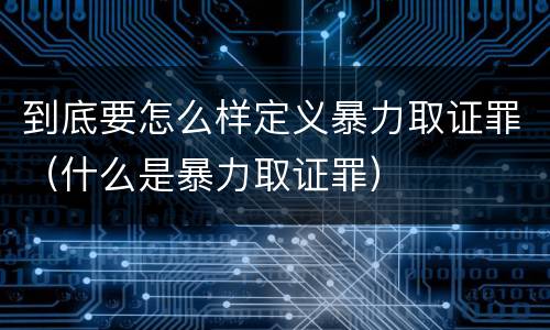 到底要怎么样定义暴力取证罪（什么是暴力取证罪）