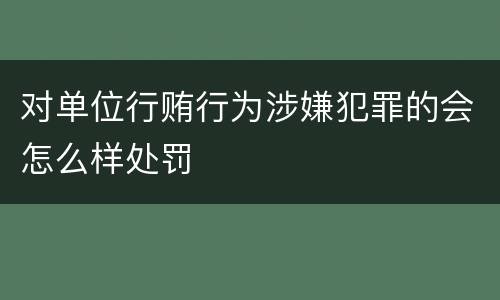对单位行贿行为涉嫌犯罪的会怎么样处罚