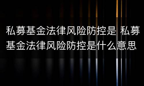 私募基金法律风险防控是 私募基金法律风险防控是什么意思