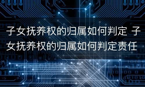 子女抚养权的归属如何判定 子女抚养权的归属如何判定责任