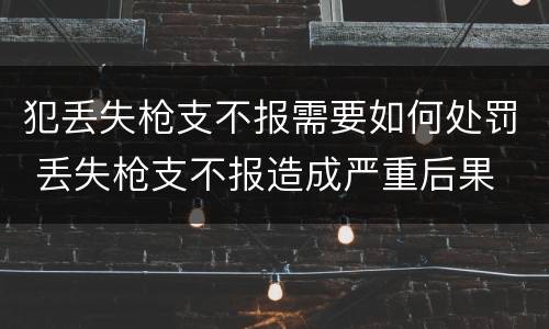犯丢失枪支不报需要如何处罚 丢失枪支不报造成严重后果