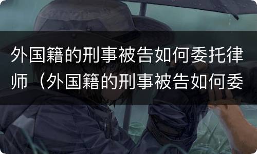 外国籍的刑事被告如何委托律师（外国籍的刑事被告如何委托律师辩护）