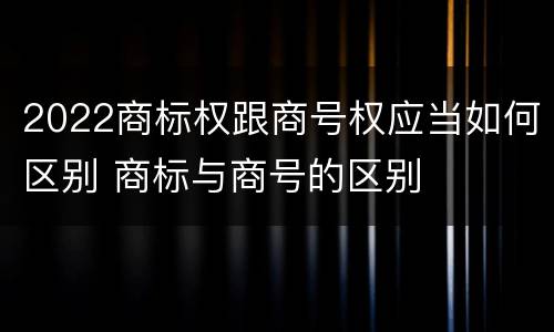 2022商标权跟商号权应当如何区别 商标与商号的区别