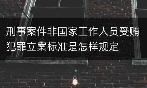 刑事案件非国家工作人员受贿犯罪立案标准是怎样规定